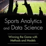 Sports Analytics and Data Science: Winning the Game with Methods and Models