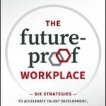 The Future-Proof Workplace: Six Strategies to Accelerate Talent Development, Reshape Your Culture, and Succeed with Purpose