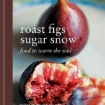 Roast Figs, Sugar Snow: Food to Warm the Soul