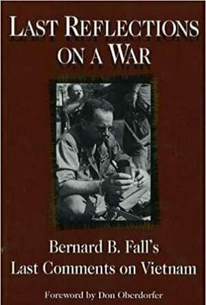 Last Reflections on a War: Bernard B.Fall&#039;s Last Comments on Vietnam
