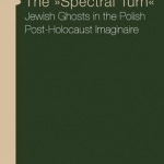The Spectral Turn: Jewish Ghosts in the Polish Post-Holocaust Imaginaire