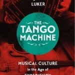 The Tango Machine: Musical Culture in the Age of Expediency