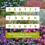Pretty Tough Plants: 135 Resilient, Water-Smart Choices for a Beautiful Garden