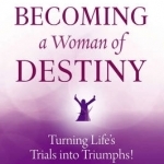 Becoming a Woman of Destiny: Turning Life&#039;s Trials into Triumphs!