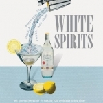 White Spirits: An Innovative, Cost-Effective Guide to Making 100 Cocktails Using Clear Spirits: Gin, Vodka, White Rum, Tequila, and More