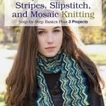 First Time Stripes, Slipstitch, and Mosaic Knitting: Step-by-Step Basics Plus 3 Projects