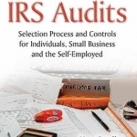 Irs Audits: Selection Process &amp; Controls for Individuals, Small Business &amp; the Self-Employed