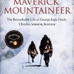 The Maverick Mountaineer: The Remarkable Life of George Ingle Finch: Climber, Scientist, Inventor