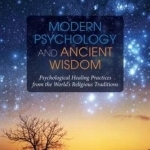 Modern Psychology and Ancient Wisdom: Psychological Healing Practices from the World&#039;s Religious Traditions