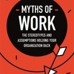 Myths of Work: The Stereotypes and Assumptions Holding Your Organization Back