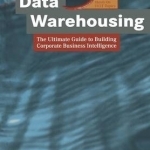 Data Warehousing: The Ultimate Guide to Building Corporate Business Intelligence