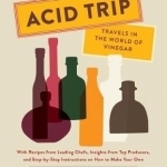 Acid Trip: Travels in the World of Vinegar: With Recipes from Leading Chefs, Insights from Top Producers, and Step-by-Step Instructions on How to Make Your Own