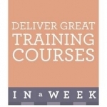 Deliver Great Training Courses in a Week: Lead an Outstanding Training Course in Seven Simple Steps