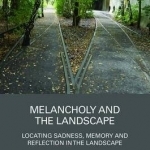 Melancholy and the Landscape: Locating Sadness, Memory and Reflection in the Landscape