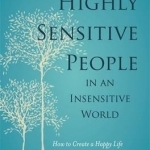 Highly Sensitive People in an Insensitive World: How to Create a Happy Life