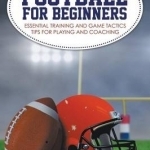 Football for Beginners: Essential Training and Game Tactics Tips for Playing and Coaching