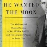 He Wanted the Moon: The Madness and Medical Genius of Dr. Perry Baird, and His Daughter&#039;s Quest to Know Him