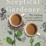 The Sceptical Gardener: The Thinking Person's Guide to Good Gardening