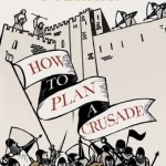 How to Plan a Crusade: Reason and Religious War in the High Middle Ages