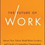 The Future of Work: Attract New Talent, Build Better Leaders, and Create a Competitive Organization