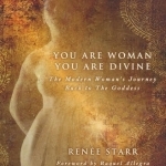 You are Woman, You are Divine: The Modern Woman&#039;s Journey Back to the Goddess