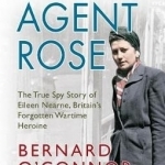 Agent Rose: The True Spy Story of Eileen Nearne, Britain&#039;s Forgotten Wartime Heroine