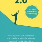 Confidence 2.0: Discover How Improved Self-Confidence Can Transform Your Life, and Understand Why Too Much Can be a Bad Thing