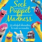 Sock Puppet Madness: 35 Colourful Characters to Make in Minutes