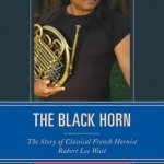 The Black Horn: The Story of Classical French Hornist Robert Lee Watt