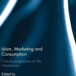 Islam, Marketing and Consumption: Critical Perspectives on the Intersections