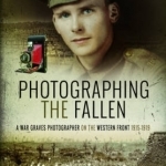 Photographing the Fallen: A War Graves Photographer on the Western Front 1915 1919