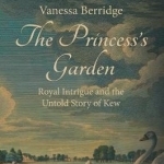 The Princess&#039;s Garden: Royal Intrigue and the Untold Story of Kew