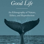 Making a Good Life: An Ethnography of Nature, Ethics, and Reproduction