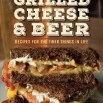 Grilled Cheese &amp; Beer: Recipes for the Finer Things in Life