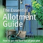 The Essential Allotment Guide: How to Get the Best Out of Your Plot
