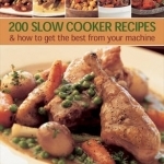 200 Slow Cooker Recipes And How To Get The Best From Your Machine: Delicious Mouthwatering Dishes to Make in a Slow Cooker or Crock Pot with 900 Step-by-step Photographs