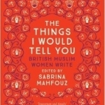 The Things I Would Tell You: British Muslim Women Write