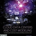 Cloud Data Centers and Cost Modeling: A Complete Guide to Planning, Designing and Building a Cloud Data Center